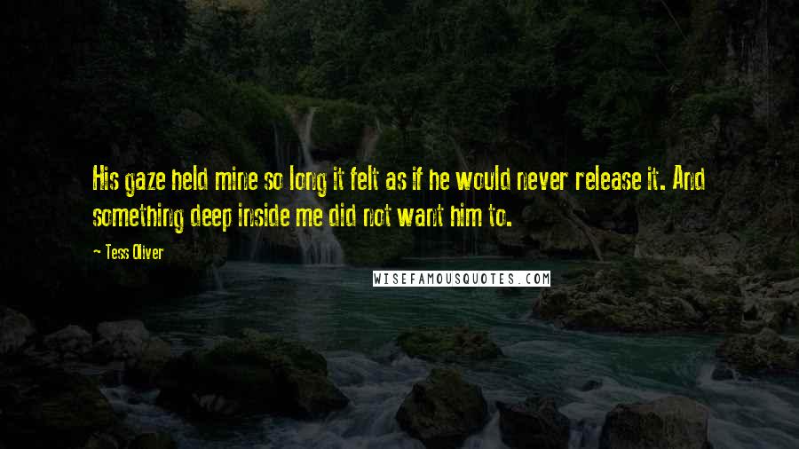 Tess Oliver Quotes: His gaze held mine so long it felt as if he would never release it. And something deep inside me did not want him to.