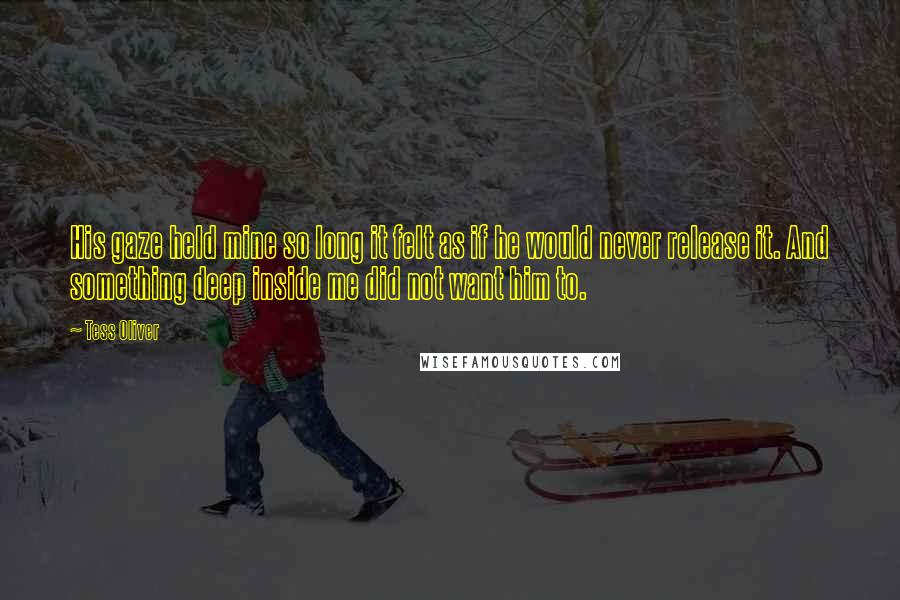 Tess Oliver Quotes: His gaze held mine so long it felt as if he would never release it. And something deep inside me did not want him to.