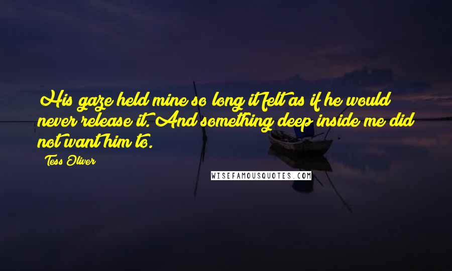 Tess Oliver Quotes: His gaze held mine so long it felt as if he would never release it. And something deep inside me did not want him to.