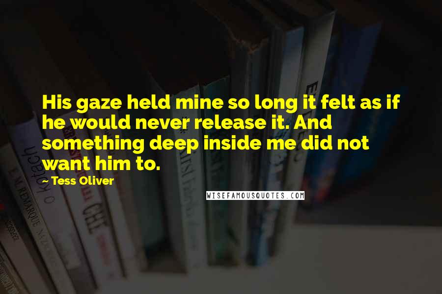 Tess Oliver Quotes: His gaze held mine so long it felt as if he would never release it. And something deep inside me did not want him to.