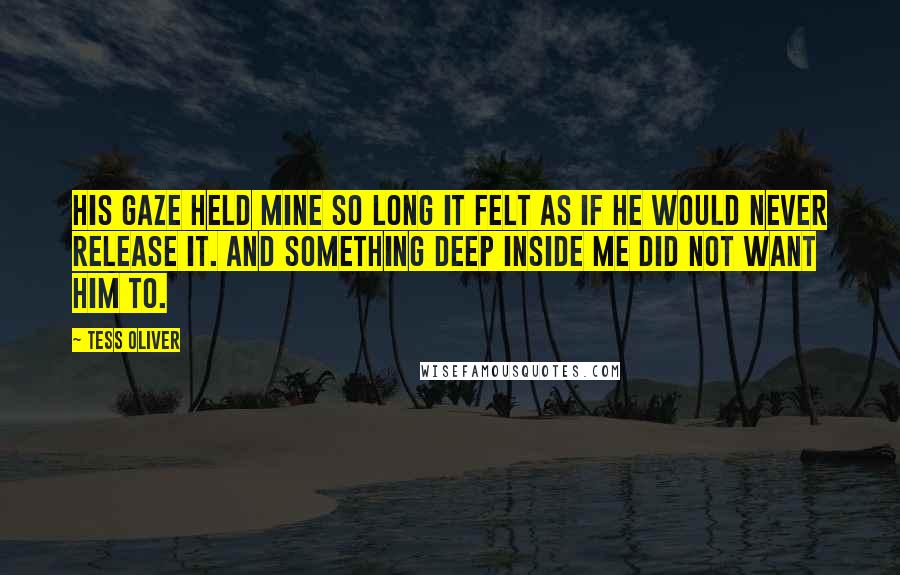 Tess Oliver Quotes: His gaze held mine so long it felt as if he would never release it. And something deep inside me did not want him to.