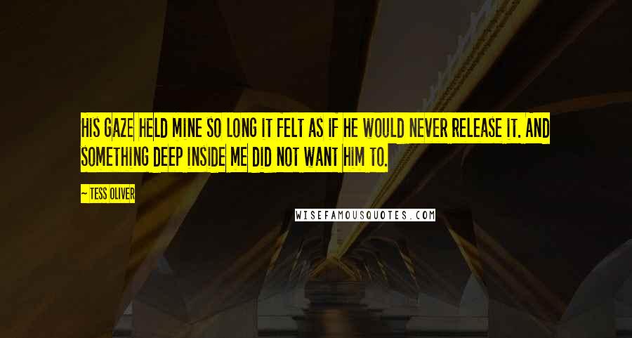 Tess Oliver Quotes: His gaze held mine so long it felt as if he would never release it. And something deep inside me did not want him to.
