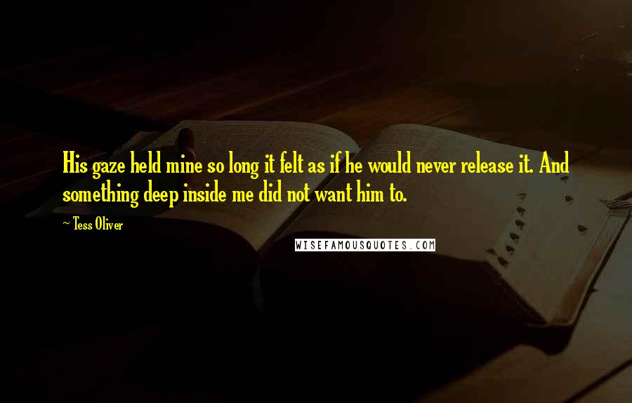 Tess Oliver Quotes: His gaze held mine so long it felt as if he would never release it. And something deep inside me did not want him to.