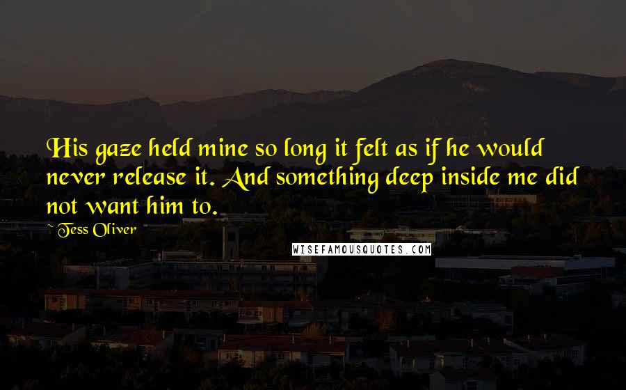 Tess Oliver Quotes: His gaze held mine so long it felt as if he would never release it. And something deep inside me did not want him to.