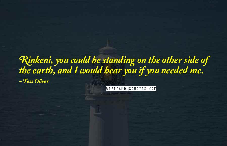 Tess Oliver Quotes: Rinkeni, you could be standing on the other side of the earth, and I would hear you if you needed me.