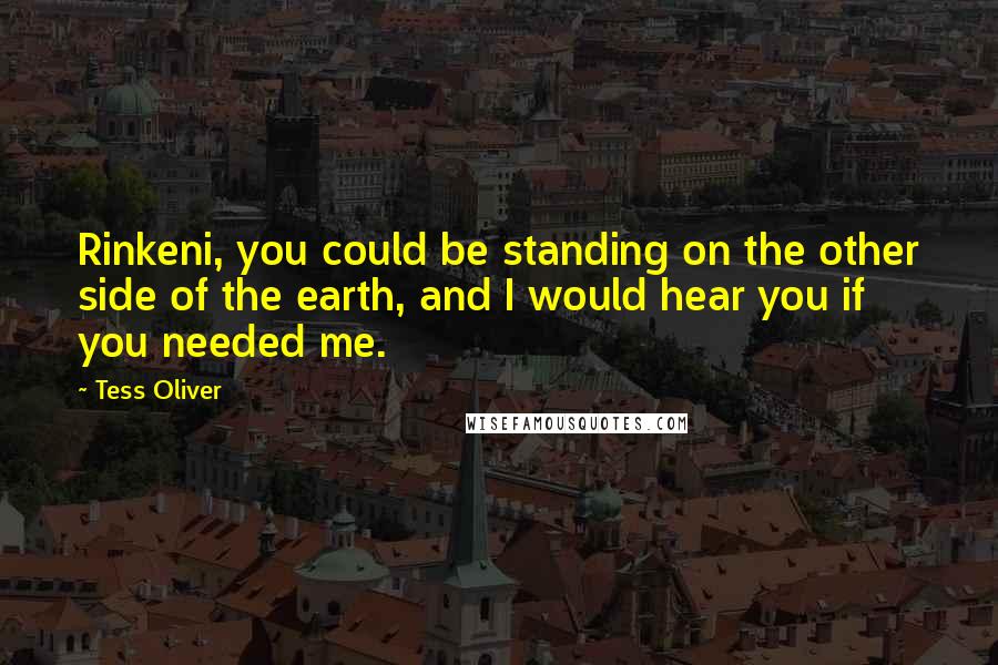 Tess Oliver Quotes: Rinkeni, you could be standing on the other side of the earth, and I would hear you if you needed me.