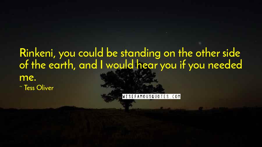 Tess Oliver Quotes: Rinkeni, you could be standing on the other side of the earth, and I would hear you if you needed me.