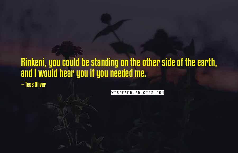 Tess Oliver Quotes: Rinkeni, you could be standing on the other side of the earth, and I would hear you if you needed me.