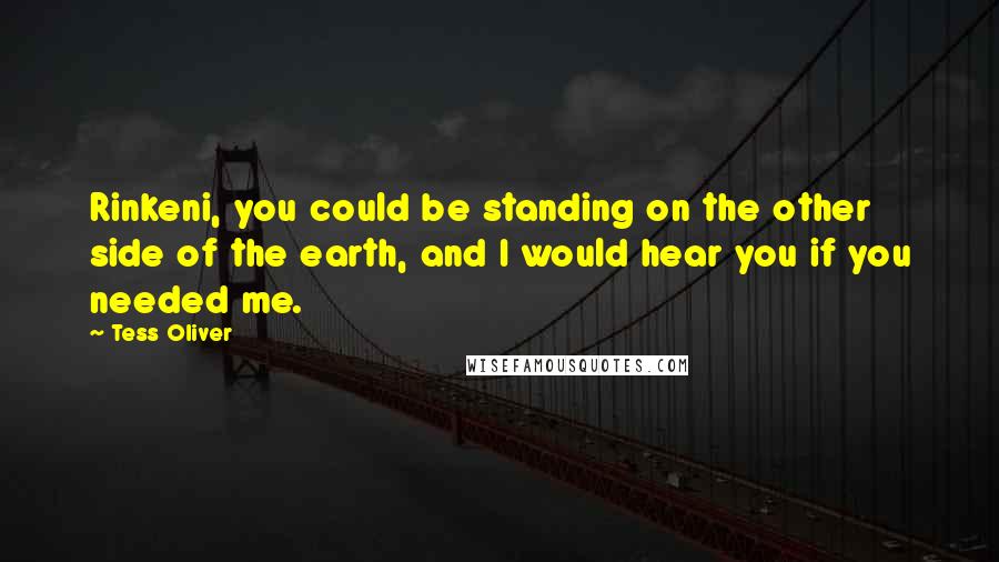 Tess Oliver Quotes: Rinkeni, you could be standing on the other side of the earth, and I would hear you if you needed me.