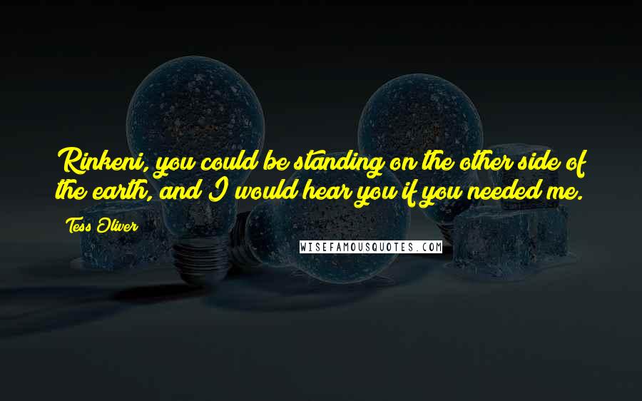 Tess Oliver Quotes: Rinkeni, you could be standing on the other side of the earth, and I would hear you if you needed me.