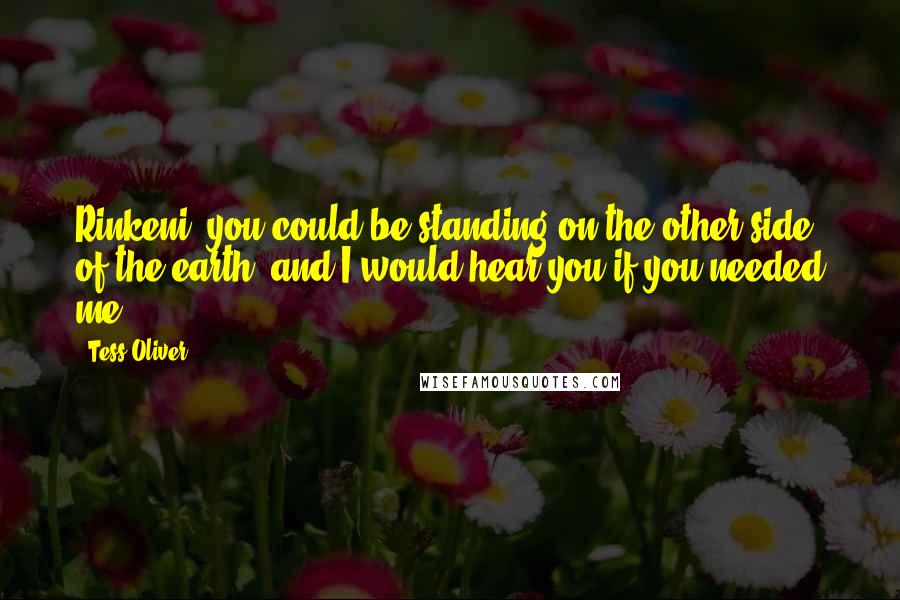 Tess Oliver Quotes: Rinkeni, you could be standing on the other side of the earth, and I would hear you if you needed me.