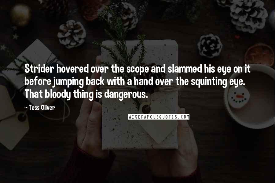 Tess Oliver Quotes: Strider hovered over the scope and slammed his eye on it before jumping back with a hand over the squinting eye. That bloody thing is dangerous.