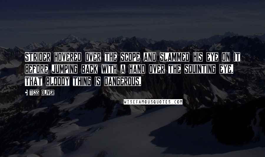 Tess Oliver Quotes: Strider hovered over the scope and slammed his eye on it before jumping back with a hand over the squinting eye. That bloody thing is dangerous.