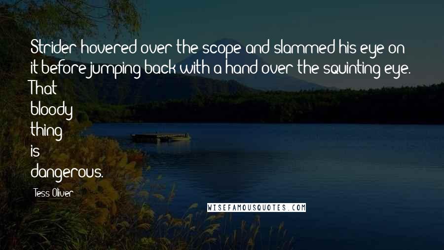 Tess Oliver Quotes: Strider hovered over the scope and slammed his eye on it before jumping back with a hand over the squinting eye. That bloody thing is dangerous.