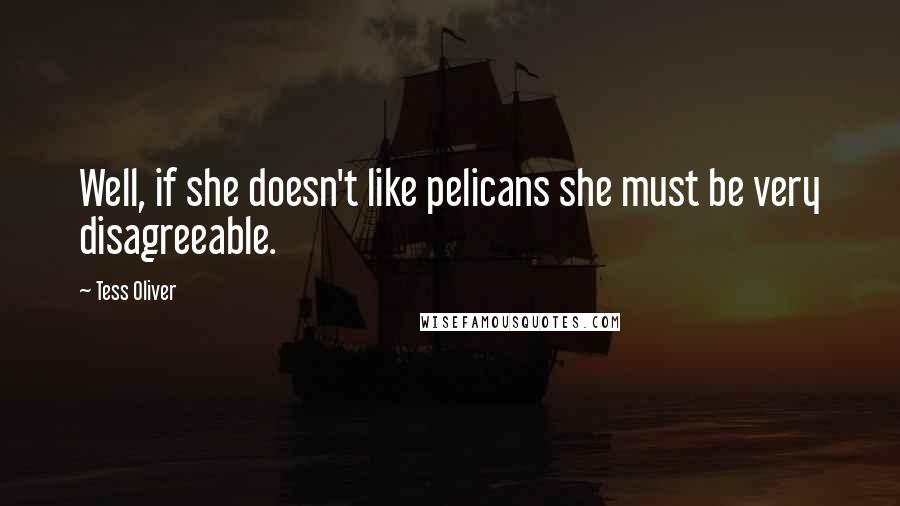Tess Oliver Quotes: Well, if she doesn't like pelicans she must be very disagreeable.