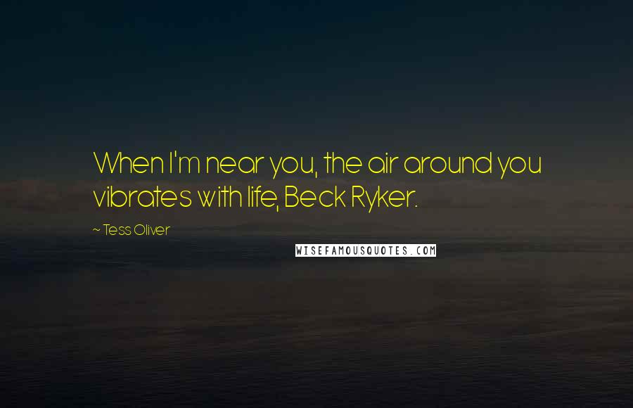 Tess Oliver Quotes: When I'm near you, the air around you vibrates with life, Beck Ryker.