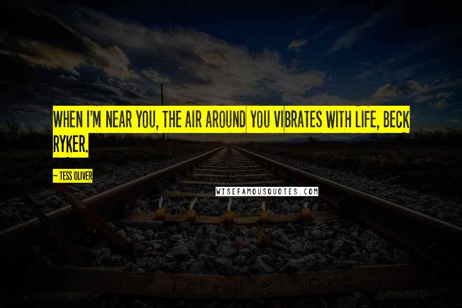 Tess Oliver Quotes: When I'm near you, the air around you vibrates with life, Beck Ryker.