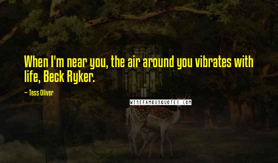 Tess Oliver Quotes: When I'm near you, the air around you vibrates with life, Beck Ryker.