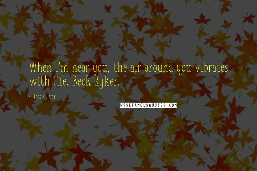 Tess Oliver Quotes: When I'm near you, the air around you vibrates with life, Beck Ryker.