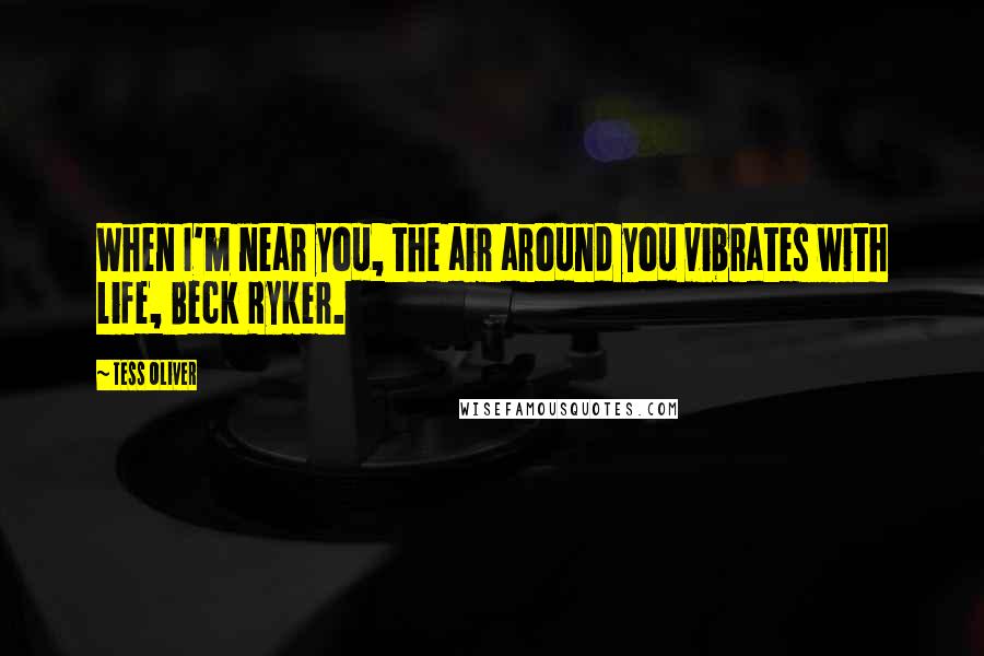 Tess Oliver Quotes: When I'm near you, the air around you vibrates with life, Beck Ryker.