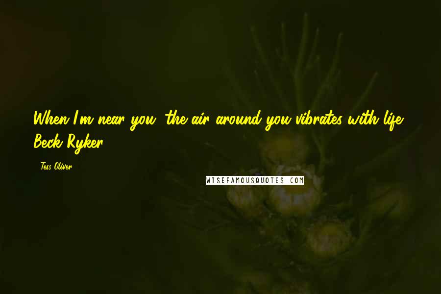 Tess Oliver Quotes: When I'm near you, the air around you vibrates with life, Beck Ryker.