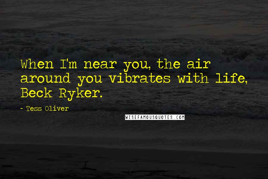 Tess Oliver Quotes: When I'm near you, the air around you vibrates with life, Beck Ryker.