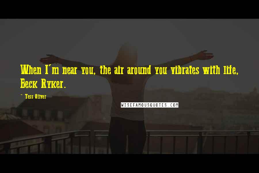 Tess Oliver Quotes: When I'm near you, the air around you vibrates with life, Beck Ryker.