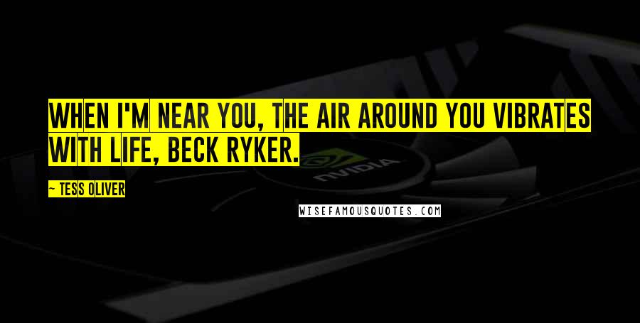 Tess Oliver Quotes: When I'm near you, the air around you vibrates with life, Beck Ryker.