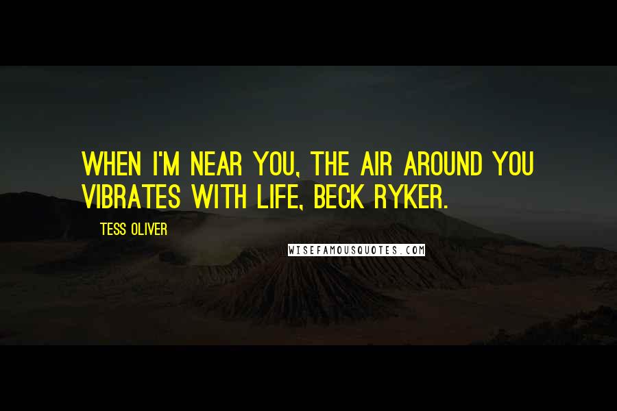 Tess Oliver Quotes: When I'm near you, the air around you vibrates with life, Beck Ryker.