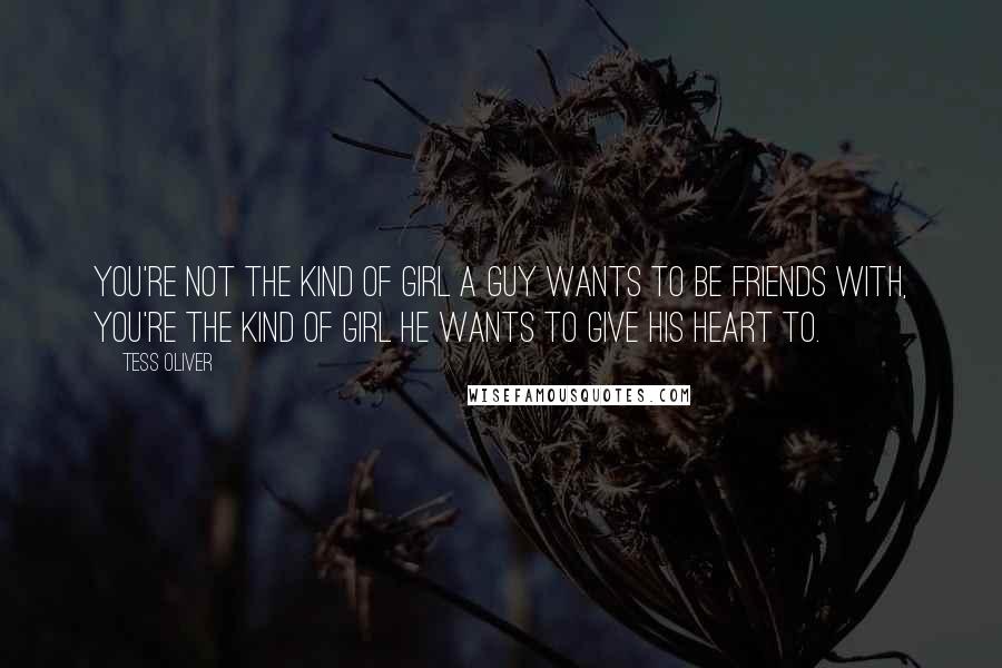 Tess Oliver Quotes: You're not the kind of girl a guy wants to be friends with, you're the kind of girl he wants to give his heart to.