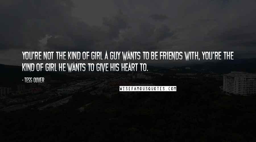 Tess Oliver Quotes: You're not the kind of girl a guy wants to be friends with, you're the kind of girl he wants to give his heart to.