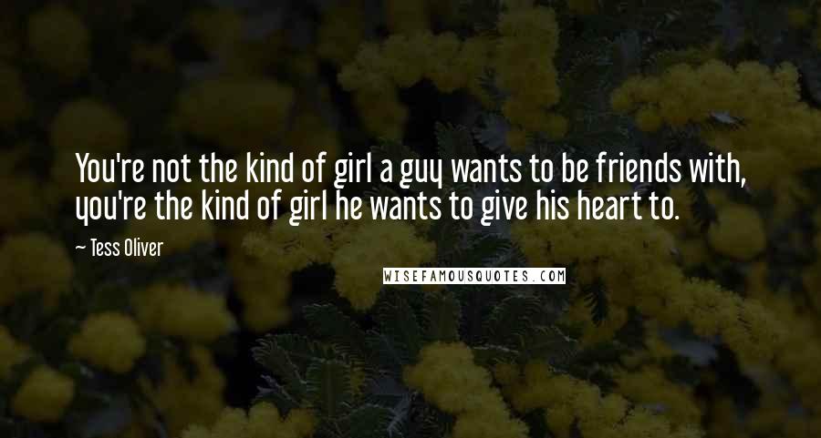 Tess Oliver Quotes: You're not the kind of girl a guy wants to be friends with, you're the kind of girl he wants to give his heart to.