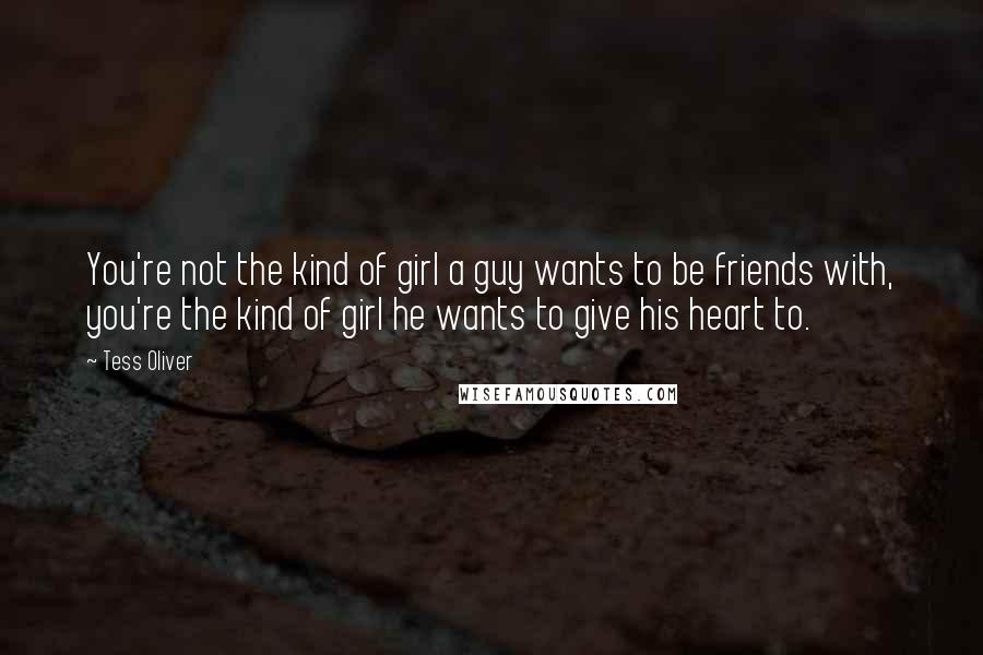 Tess Oliver Quotes: You're not the kind of girl a guy wants to be friends with, you're the kind of girl he wants to give his heart to.