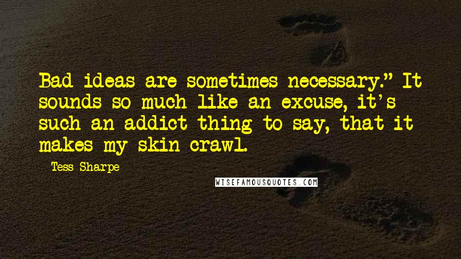 Tess Sharpe Quotes: Bad ideas are sometimes necessary." It sounds so much like an excuse, it's such an addict thing to say, that it makes my skin crawl.