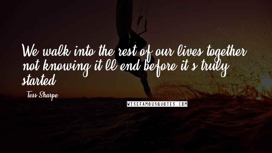 Tess Sharpe Quotes: We walk into the rest of our lives together, not knowing it'll end before it's truly started.
