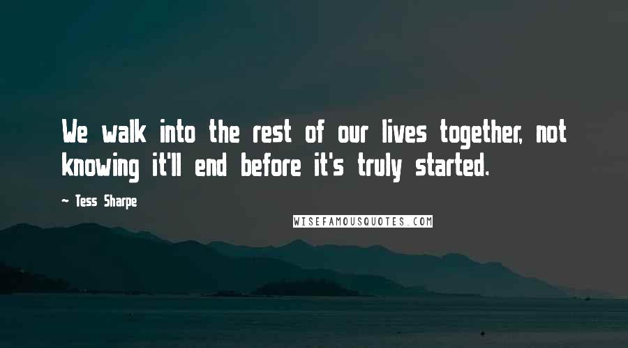 Tess Sharpe Quotes: We walk into the rest of our lives together, not knowing it'll end before it's truly started.