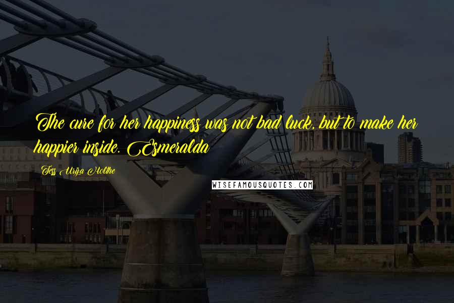 Tess Uriza Holthe Quotes: The cure for her happiness was not bad luck, but to make her happier inside. Esmeralda