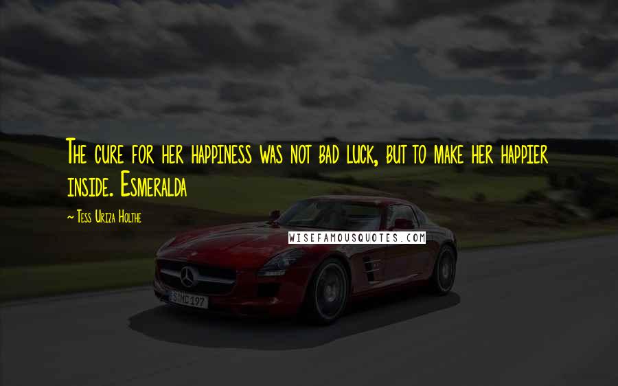 Tess Uriza Holthe Quotes: The cure for her happiness was not bad luck, but to make her happier inside. Esmeralda