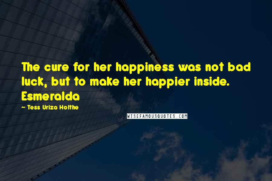 Tess Uriza Holthe Quotes: The cure for her happiness was not bad luck, but to make her happier inside. Esmeralda