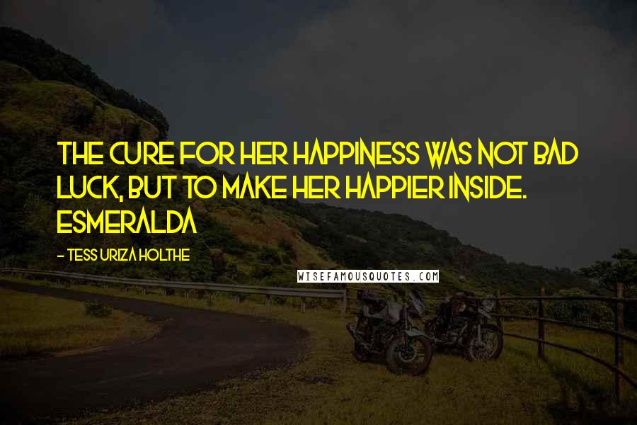 Tess Uriza Holthe Quotes: The cure for her happiness was not bad luck, but to make her happier inside. Esmeralda