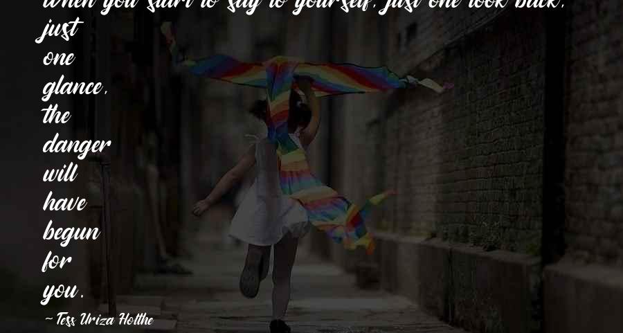 Tess Uriza Holthe Quotes: When you start to say to yourself, just one look back, just one glance, the danger will have begun for you.