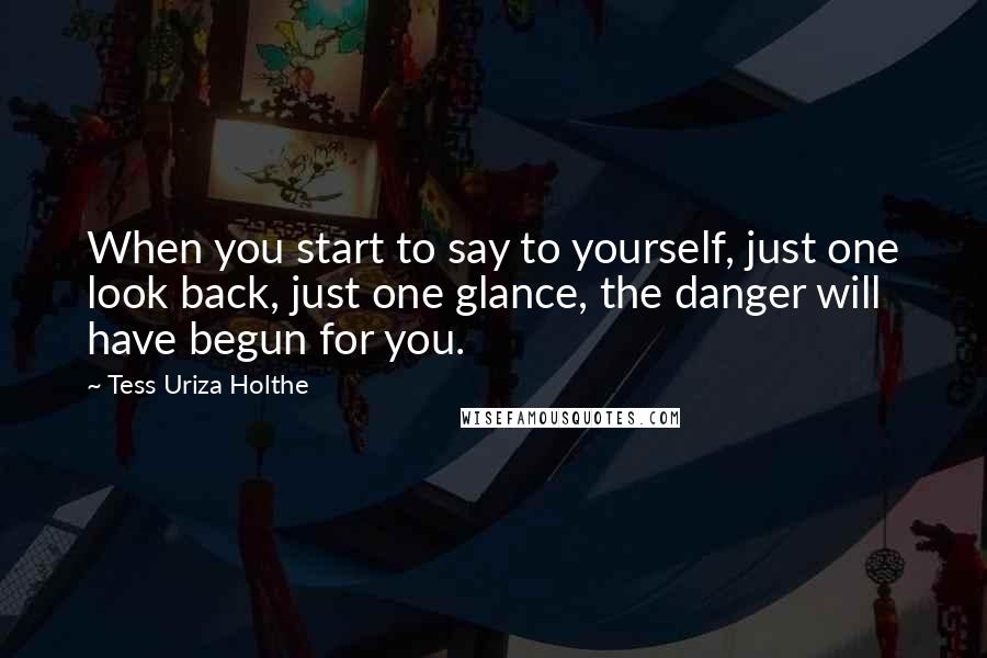 Tess Uriza Holthe Quotes: When you start to say to yourself, just one look back, just one glance, the danger will have begun for you.