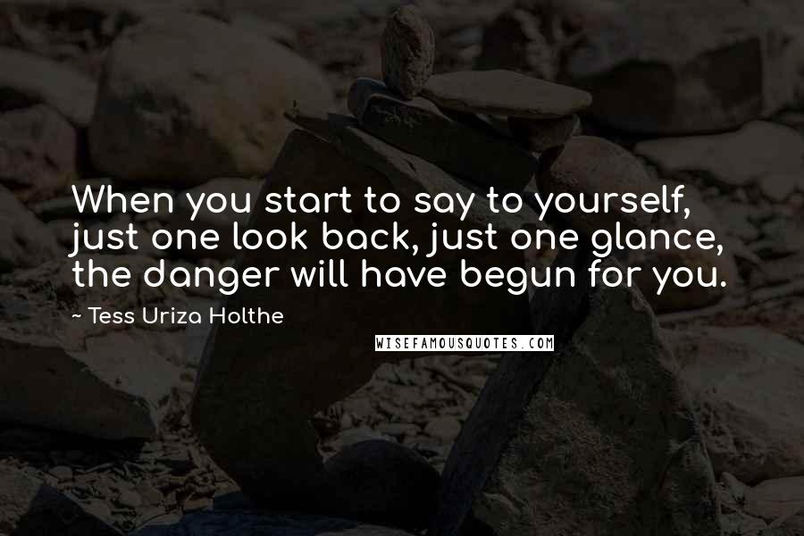 Tess Uriza Holthe Quotes: When you start to say to yourself, just one look back, just one glance, the danger will have begun for you.