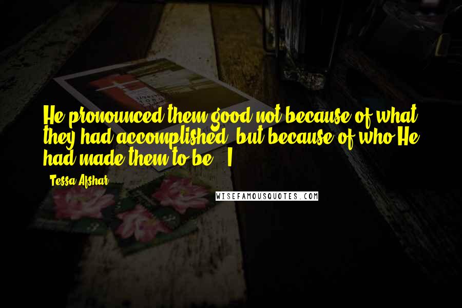 Tessa Afshar Quotes: He pronounced them good not because of what they had accomplished, but because of who He had made them to be." I