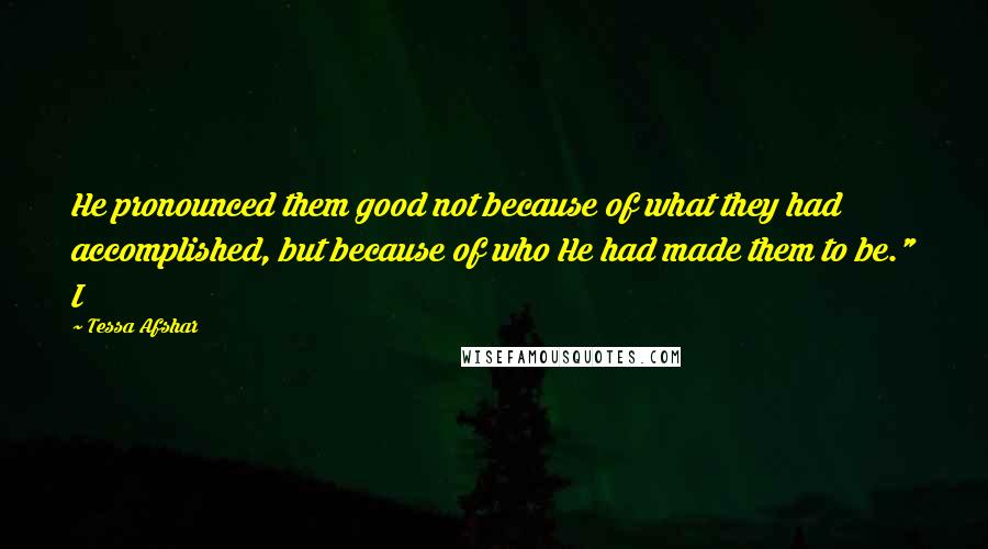 Tessa Afshar Quotes: He pronounced them good not because of what they had accomplished, but because of who He had made them to be." I