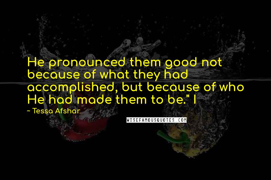 Tessa Afshar Quotes: He pronounced them good not because of what they had accomplished, but because of who He had made them to be." I