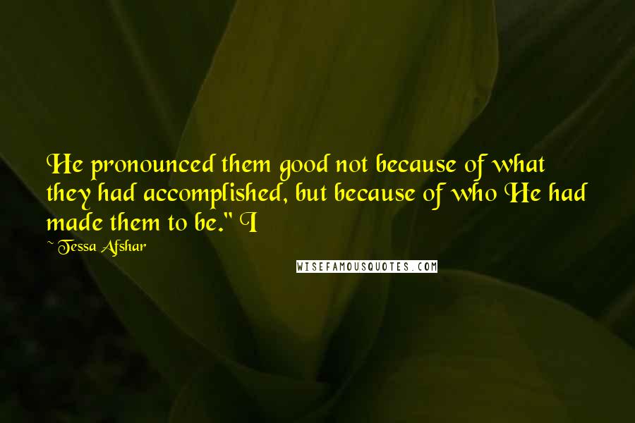 Tessa Afshar Quotes: He pronounced them good not because of what they had accomplished, but because of who He had made them to be." I