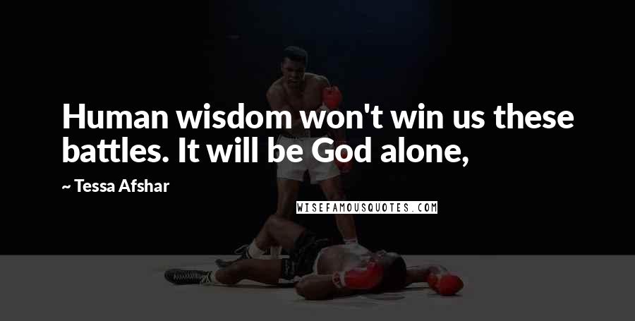 Tessa Afshar Quotes: Human wisdom won't win us these battles. It will be God alone,