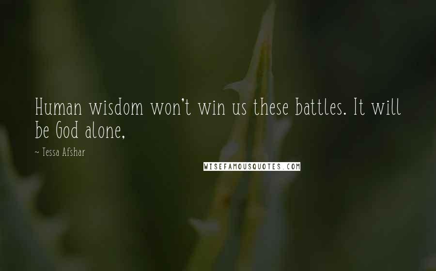 Tessa Afshar Quotes: Human wisdom won't win us these battles. It will be God alone,