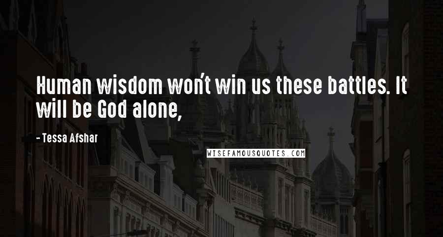 Tessa Afshar Quotes: Human wisdom won't win us these battles. It will be God alone,